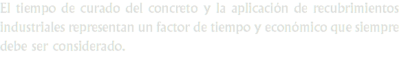 El tiempo de curado del concreto y la aplicación de recubrimientos industriales representan un factor de tiempo y económico que siempre debe ser considerado.