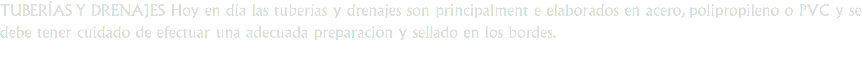 TUBERÍAS Y DRENAJES Hoy en día las tuberías y drenajes son principalment e elaborados en acero, polipropileno o PVC y se debe tener cuidado de efectuar una adecuada preparación y sellado en los bordes.