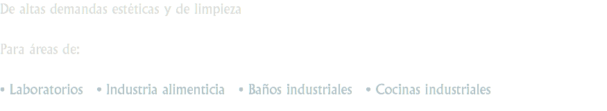 De altas demandas estéticas y de limpieza Para áreas de: • Laboratorios • Industria alimenticia • Baños industriales • Cocinas industriales